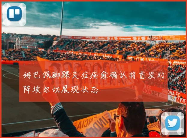 姆巴佩脚踝炎症痊愈确认将首发对阵埃尔切展现状态