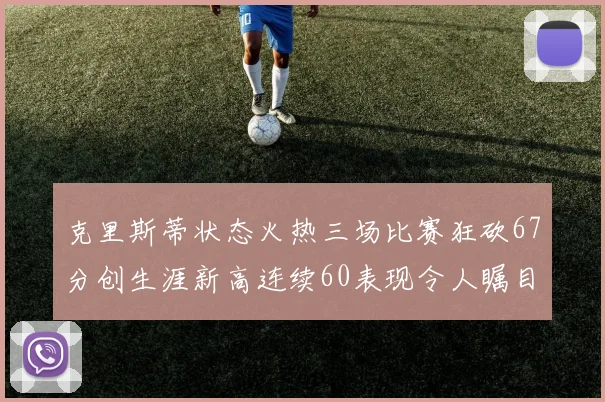 克里斯蒂状态火热三场比赛狂砍67分创生涯新高连续60表现令人瞩目