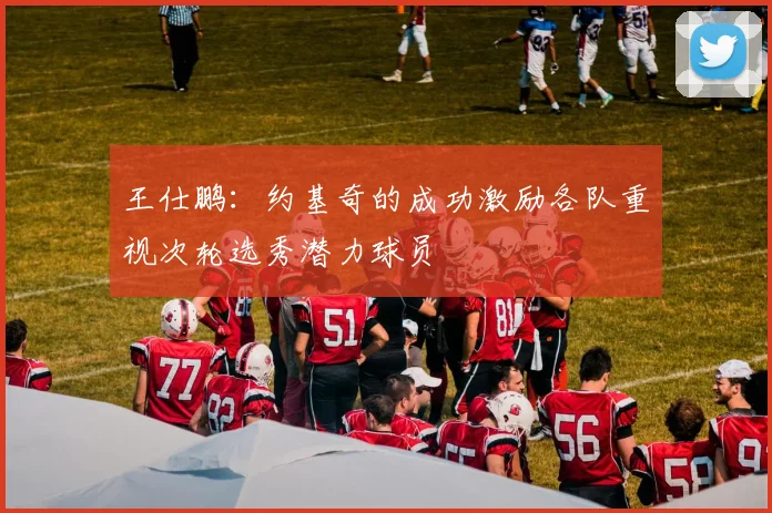 王仕鹏：约基奇的成功激励各队重视次轮选秀潜力球员