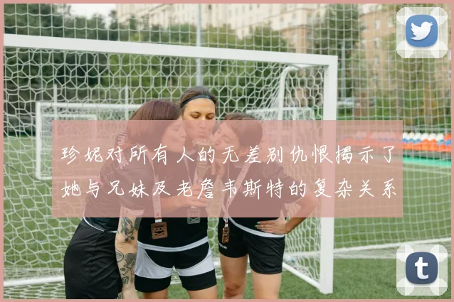 珍妮对所有人的无差别仇恨揭示了她与兄妹及老詹韦斯特的复杂关系