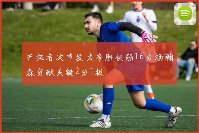 开拓者次节发力净胜快船16分杨瀚森贡献关键2分1板