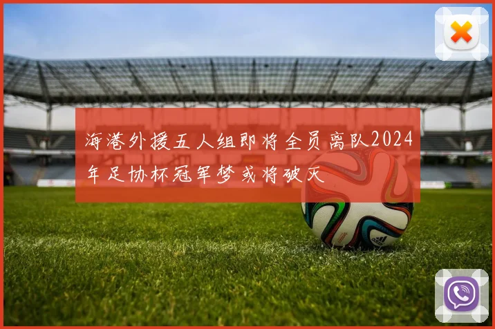 海港外援五人组即将全员离队2024年足协杯冠军梦或将破灭