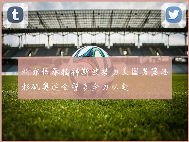 科尔传承精神斯波接力美国男篮洛杉矶奥运会誓言全力以赴