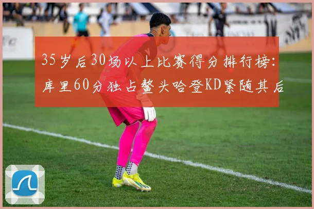 35岁后30场以上比赛得分排行榜：库里60分独占鳌头哈登KD紧随其后