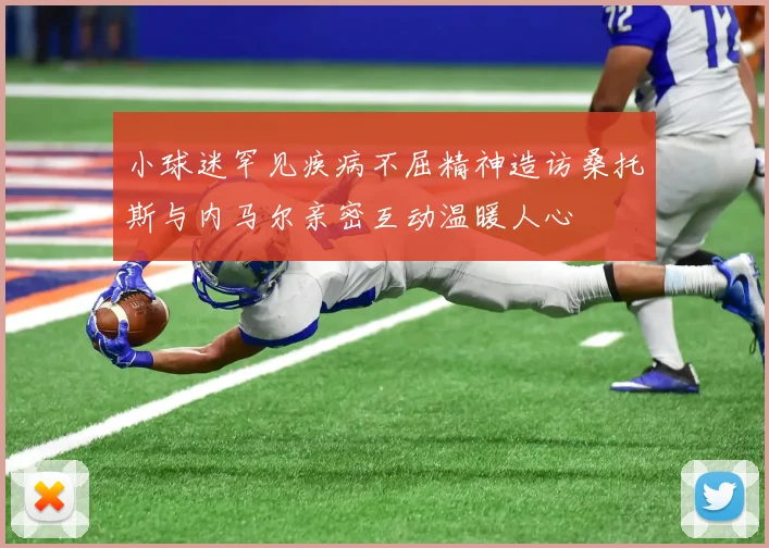 小球迷罕见疾病不屈精神造访桑托斯与内马尔亲密互动温暖人心