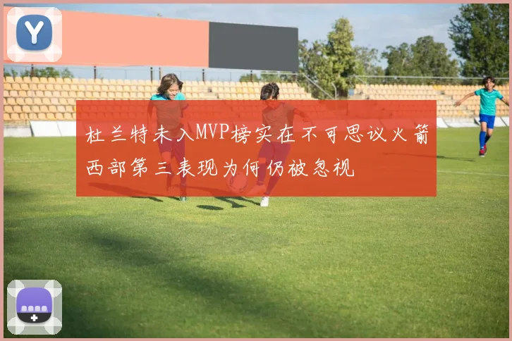 杜兰特未入MVP榜实在不可思议火箭西部第三表现为何仍被忽视
