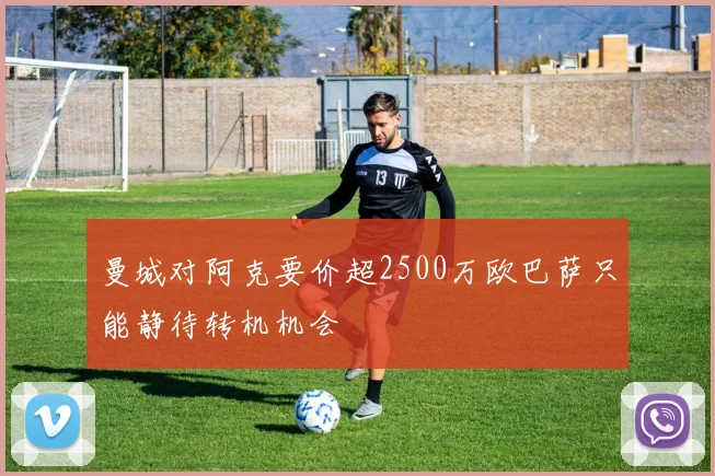 曼城对阿克要价超2500万欧巴萨只能静待转机机会