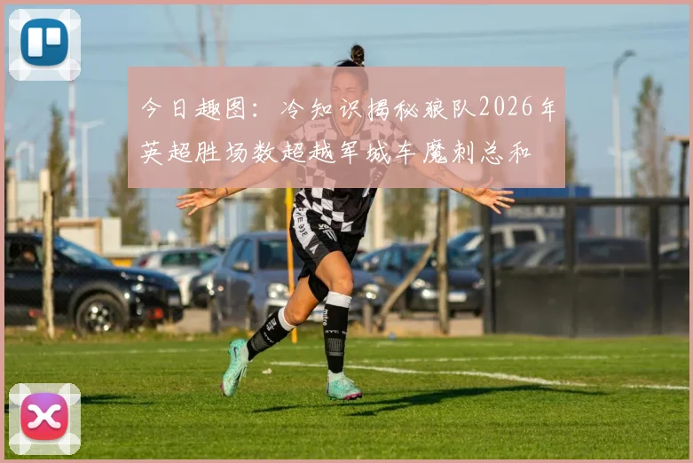 今日趣图：冷知识揭秘狼队2026年英超胜场数超越军城车魔刺总和