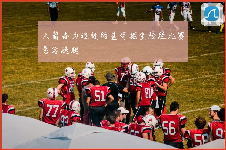 火箭奋力追赶约基奇掘金险胜比赛悬念迭起