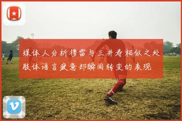 媒体人分析穆雷与三井寿相似之处肢体语言疲惫却瞬间转变的表现