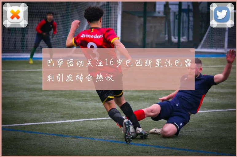 巴萨密切关注16岁巴西新星扎巴雷利引发转会热议