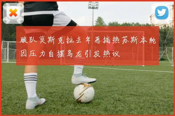 狼队莫斯克拉去年恶搞热苏斯本轮因压力自摆乌龙引发热议