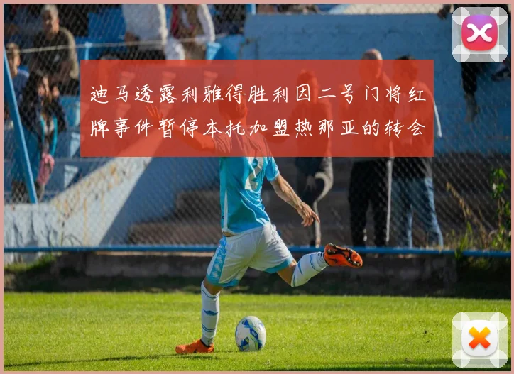 迪马透露利雅得胜利因二号门将红牌事件暂停本托加盟热那亚的转会事宜