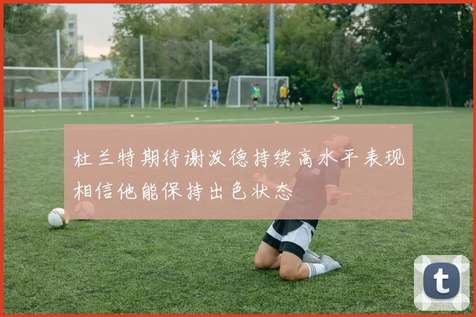 杜兰特期待谢泼德持续高水平表现相信他能保持出色状态