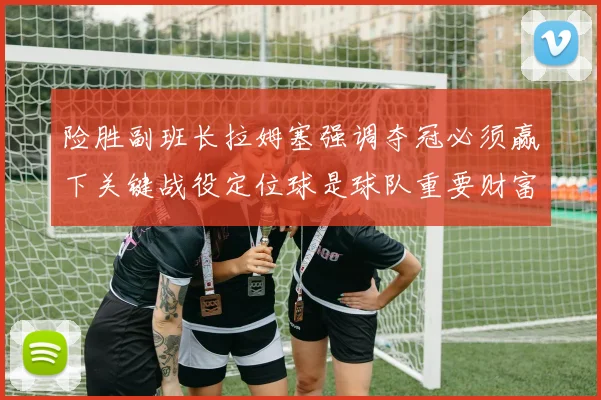 险胜副班长拉姆塞强调夺冠必须赢下关键战役定位球是球队重要财富