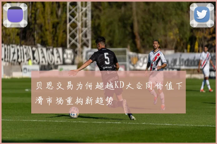 贝恩交易为何超越KD大合同价值下滑市场重构新趋势