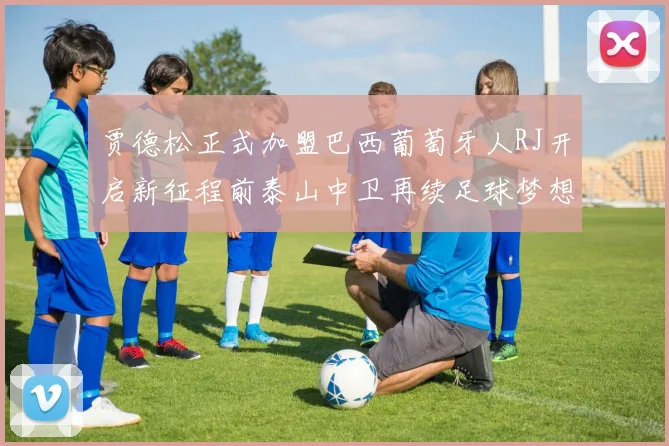 贾德松正式加盟巴西葡萄牙人RJ开启新征程前泰山中卫再续足球梦想