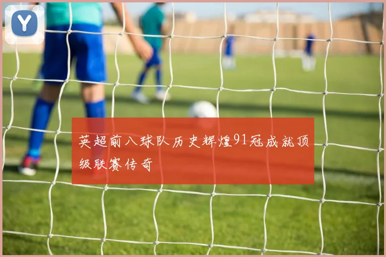 英超前八球队历史辉煌91冠成就顶级联赛传奇