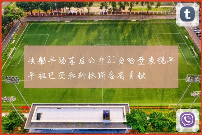 快船半场落后公牛21分哈登表现平平祖巴茨和科林斯各有贡献