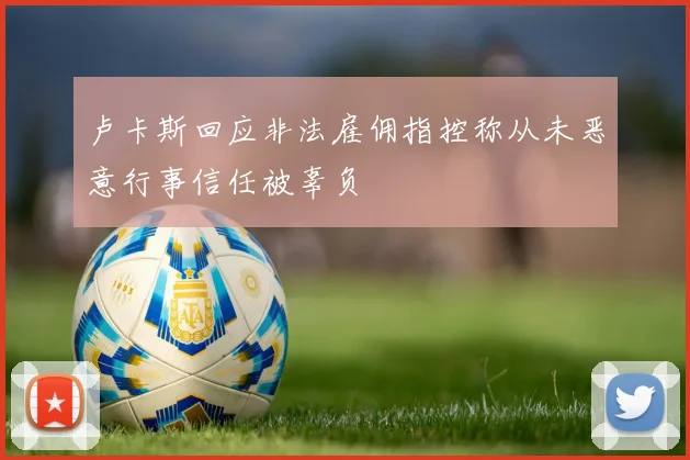 卢卡斯回应非法雇佣指控称从未恶意行事信任被辜负