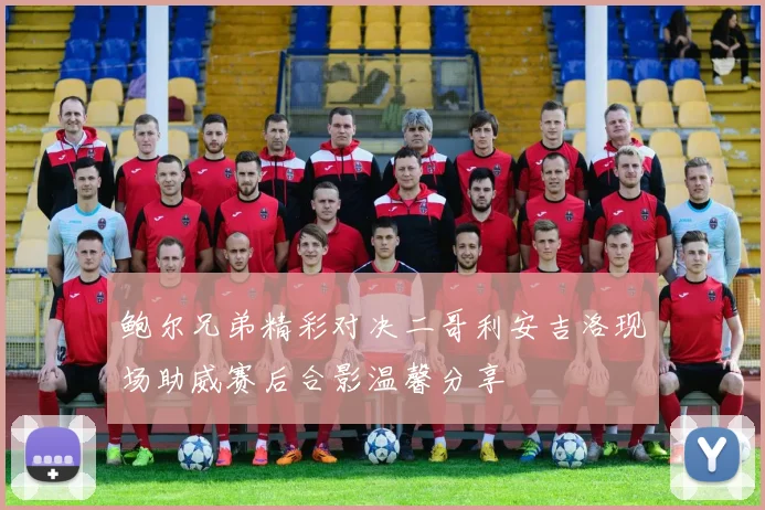 鲍尔兄弟精彩对决二哥利安吉洛现场助威赛后合影温馨分享