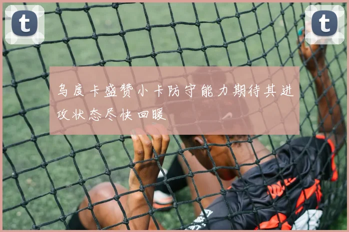 乌度卡盛赞小卡防守能力期待其进攻状态尽快回暖