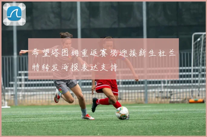 希望塔图姆重返赛场迎接新生杜兰特转发海报表达支持