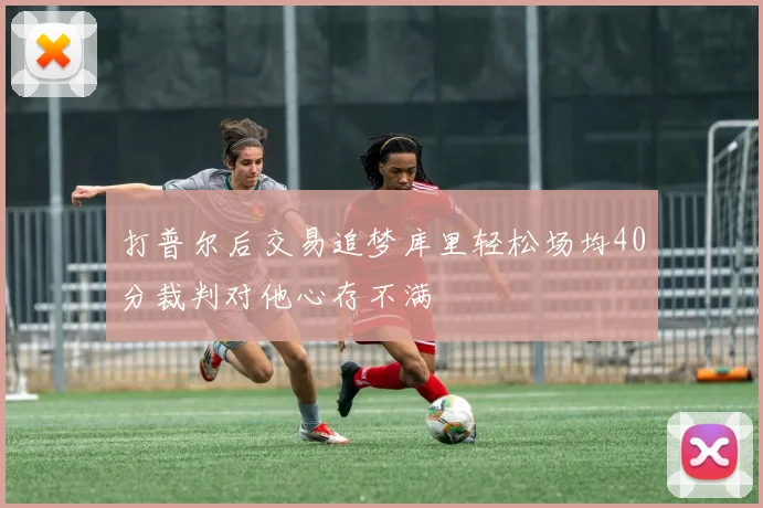 打普尔后交易追梦库里轻松场均40分裁判对他心存不满