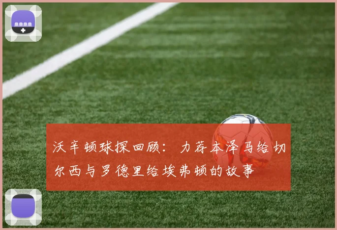 沃辛顿球探回顾：力荐本泽马给切尔西与罗德里给埃弗顿的故事