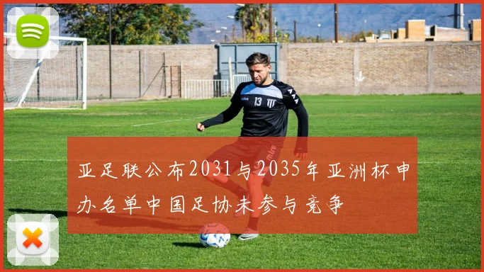 亚足联公布2031与2035年亚洲杯申办名单中国足协未参与竞争