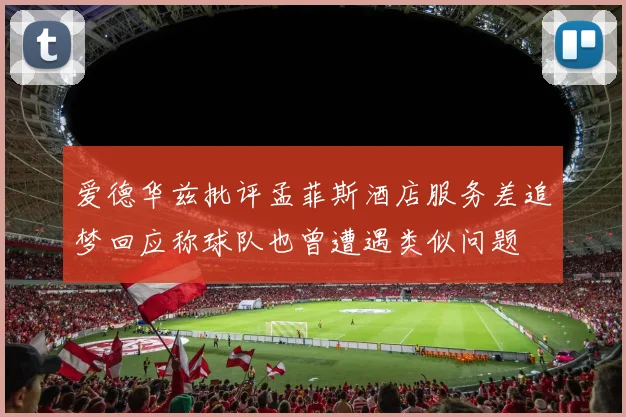 爱德华兹批评孟菲斯酒店服务差追梦回应称球队也曾遭遇类似问题