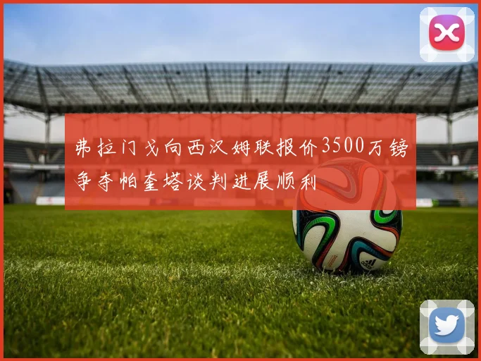 弗拉门戈向西汉姆联报价3500万镑争夺帕奎塔谈判进展顺利