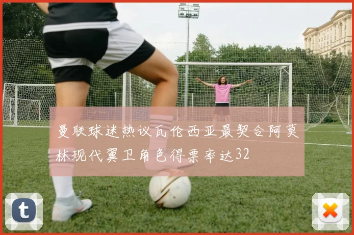 曼联球迷热议瓦伦西亚最契合阿莫林现代翼卫角色得票率达32