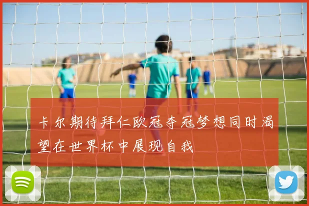卡尔期待拜仁欧冠夺冠梦想同时渴望在世界杯中展现自我