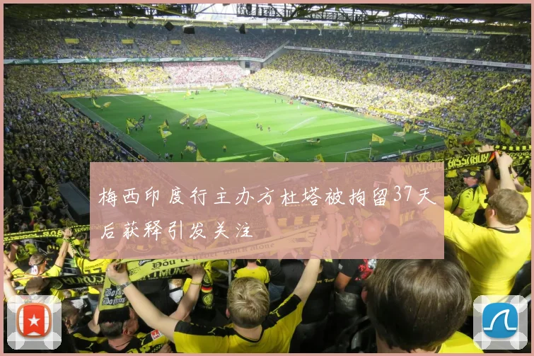 梅西印度行主办方杜塔被拘留37天后获释引发关注