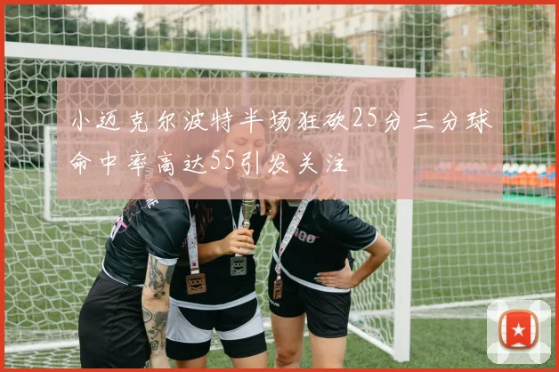 小迈克尔波特半场狂砍25分三分球命中率高达55引发关注