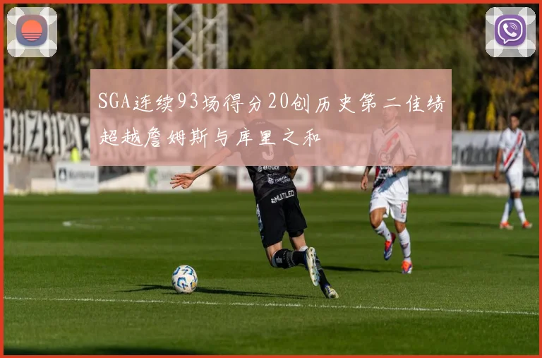 SGA连续93场得分20创历史第二佳绩超越詹姆斯与库里之和