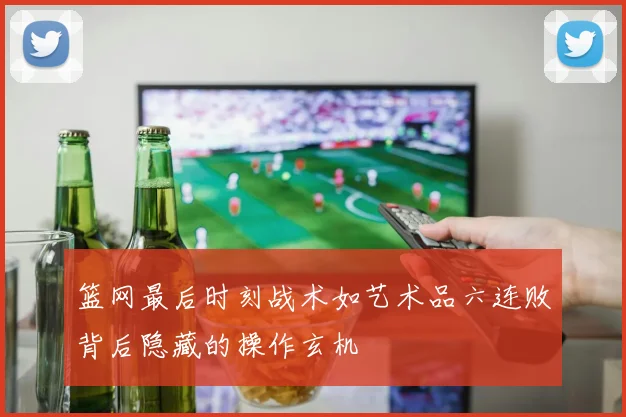 篮网最后时刻战术如艺术品六连败背后隐藏的操作玄机