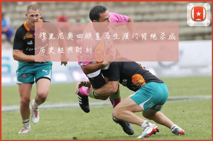 穆里尼奥回顾皇马生涯门将绝杀成历史经典时刻