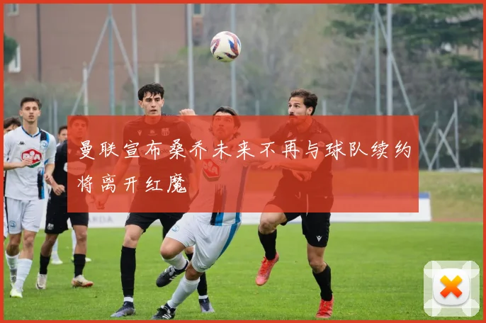 曼联宣布桑乔未来不再与球队续约将离开红魔