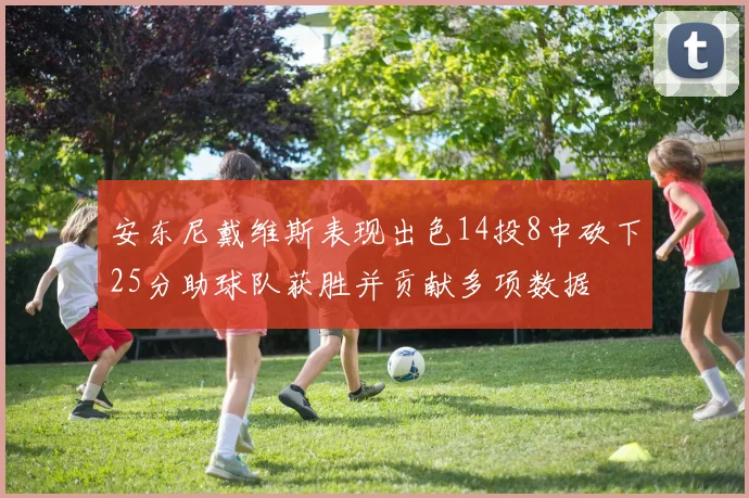 安东尼戴维斯表现出色14投8中砍下25分助球队获胜并贡献多项数据