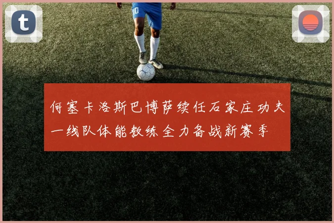 何塞卡洛斯巴博萨续任石家庄功夫一线队体能教练全力备战新赛季