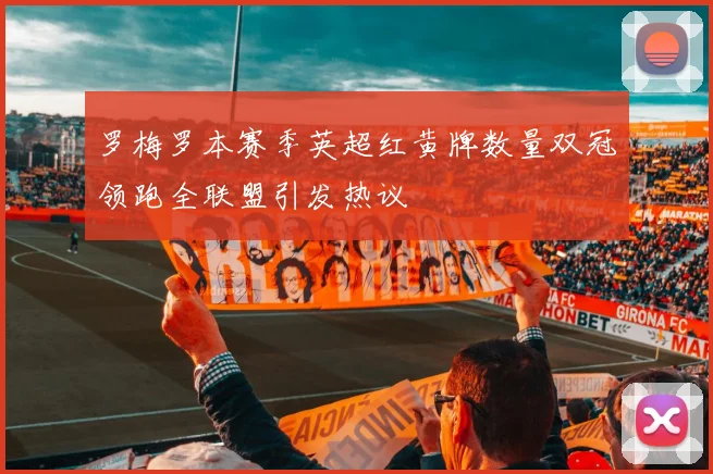 罗梅罗本赛季英超红黄牌数量双冠领跑全联盟引发热议