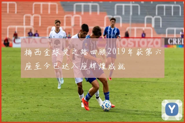 梅西金球奖之路回顾2019年获第六座至今已达八座辉煌成就