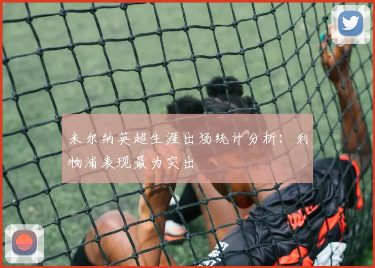 米尔纳英超生涯出场统计分析：利物浦表现最为突出