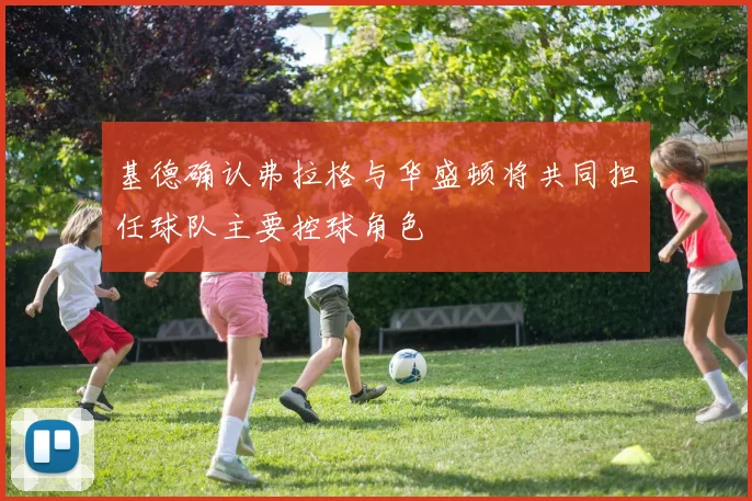 基德确认弗拉格与华盛顿将共同担任球队主要控球角色
