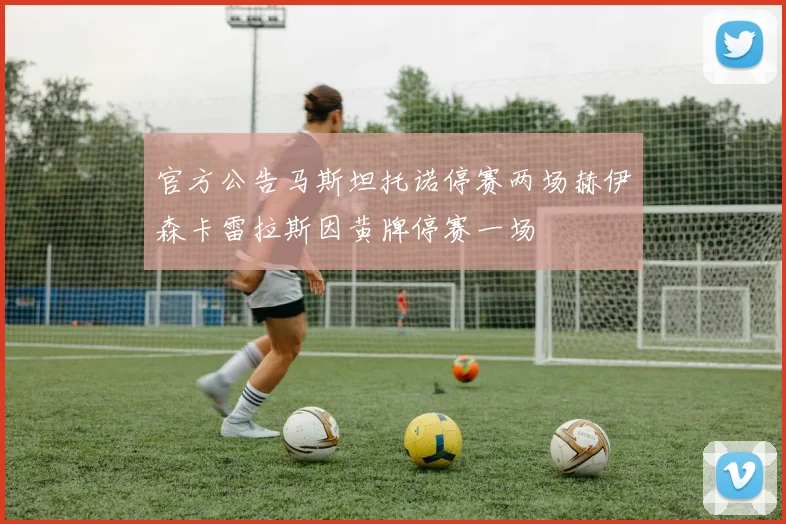 官方公告马斯坦托诺停赛两场赫伊森卡雷拉斯因黄牌停赛一场