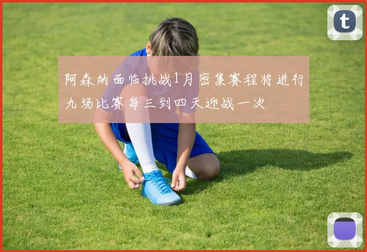 阿森纳面临挑战1月密集赛程将进行九场比赛每三到四天迎战一次