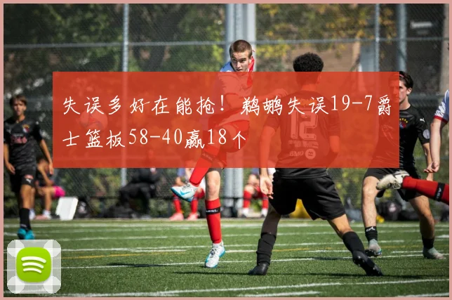 失误多好在能抢！鹈鹕失误19-7爵士篮板58-40赢18个