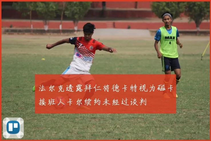 法尔克透露拜仁将德卡特视为磁卡接班人卡尔续约未经过谈判